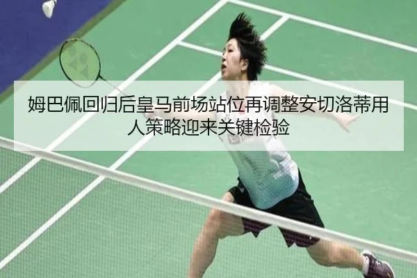 姆巴佩回归后皇马前场站位再调整安切洛蒂用人策略迎来关键检验