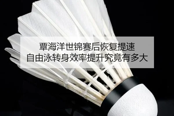 覃海洋世锦赛后恢复提速 自由泳转身效率提升究竟有多大